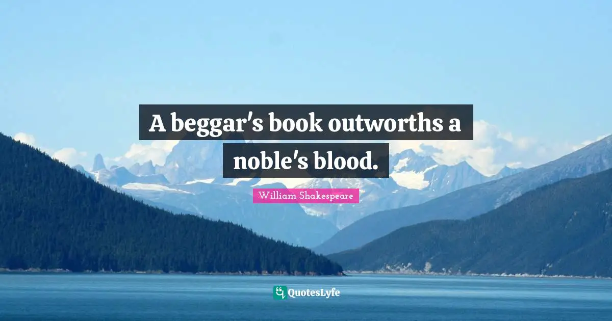 A beggar's book outworths a noble's blood.
