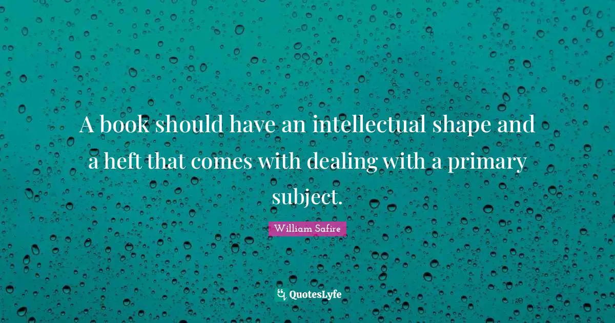 William Safire Quotes: "A book should have an intellectual shape and a heft that comes with dealing with a primary subject."
