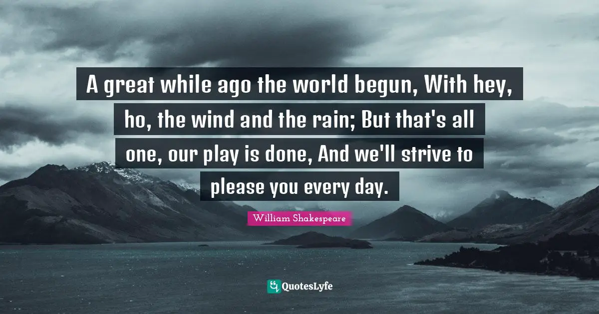 A great while ago the world begun, With hey, ho, the wind and the rain; But that's all one, our play is done, And we'll strive to please you every day.