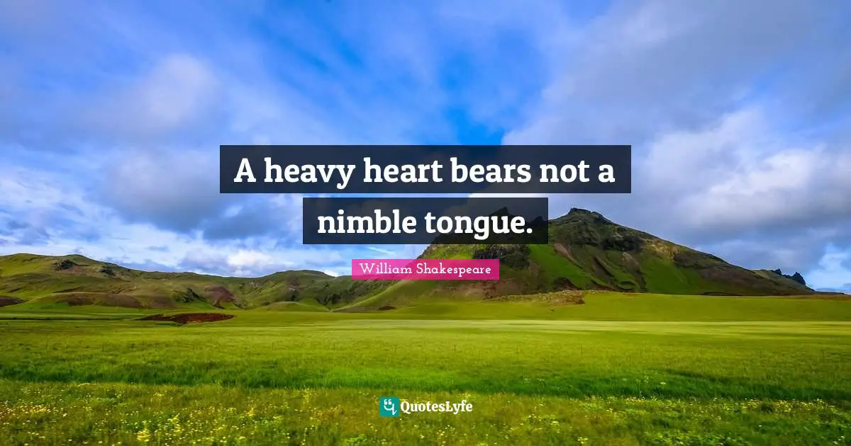 A heavy heart bears not a nimble tongue.