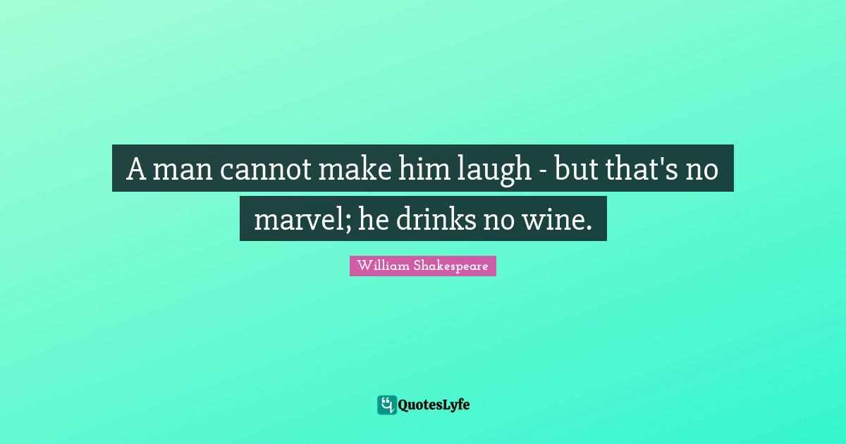 A man cannot make him laugh - but that's no marvel; he drinks no wine.