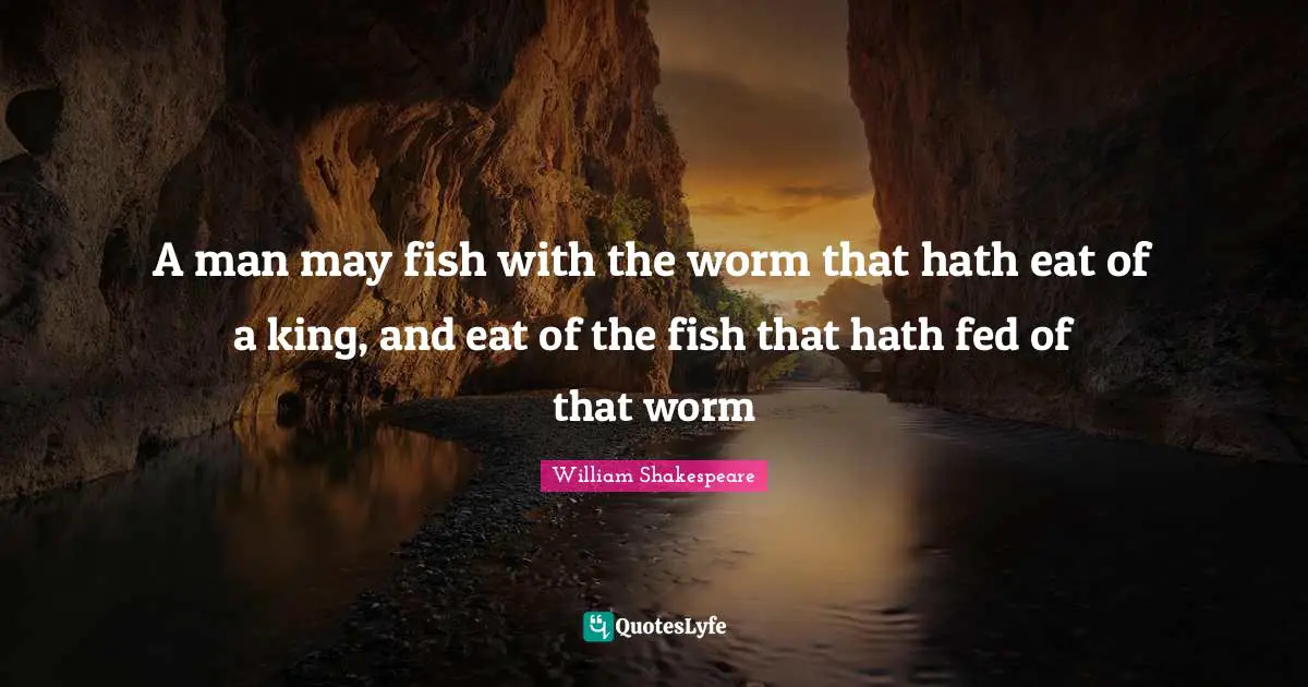 A man may fish with the worm that hath eat of a king, and eat of the fish that hath fed of that worm