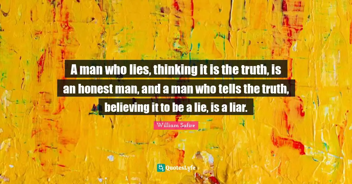 William Safire Quotes: "A man who lies, thinking it is the truth, is an honest man, and a man who tells the truth, believing it to be a lie, is a liar."