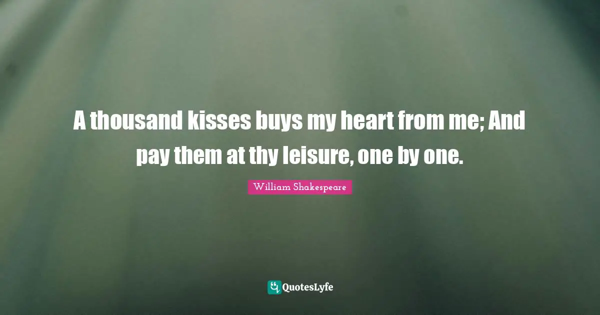 A thousand kisses buys my heart from me; And pay them at thy leisure, one by one.