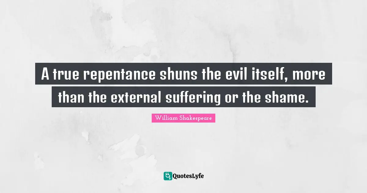 A true repentance shuns the evil itself, more than the external suffering or the shame.