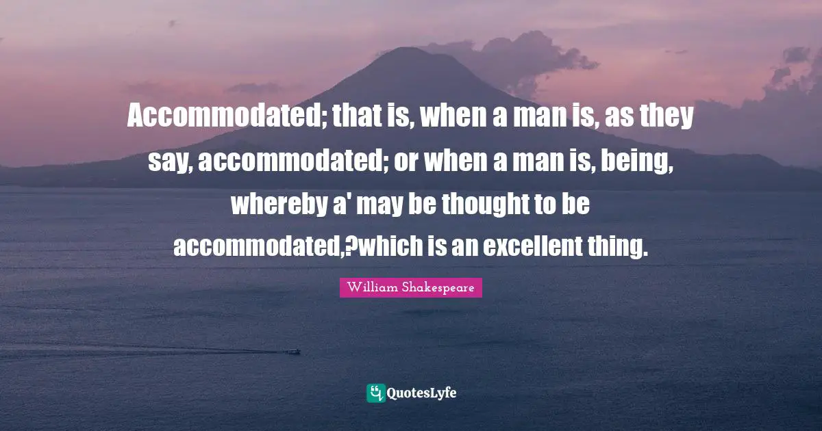 Accommodated; that is, when a man is, as they say, accommodated; or when a man is, being, whereby a' may be thought to be accommodated,?which is an excellent thing.