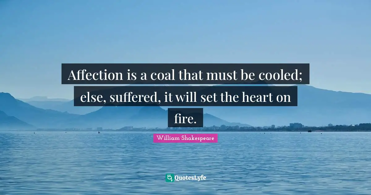 Affection is a coal that must be cooled; else, suffered, it will set the heart on fire.