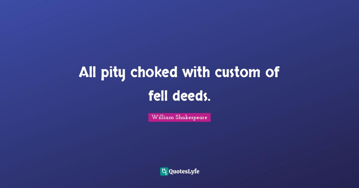 All pity choked with custom of fell deeds.