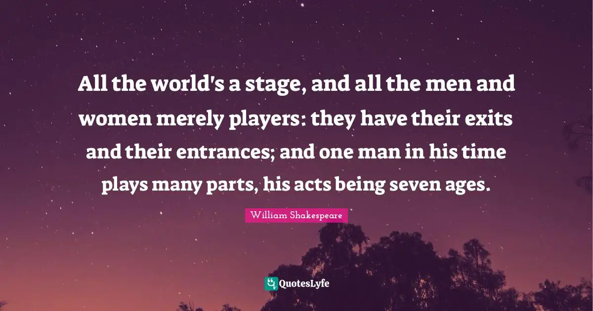 Birthday Quotes: "All the world's a stage, and all the men and women merely players: they have their exits and their entrances; and one man in his time plays many parts, his acts being seven ages."