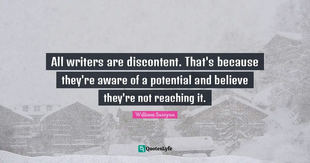 All writers are discontent. That's because they're aware of a potential and believe they're not reaching it.