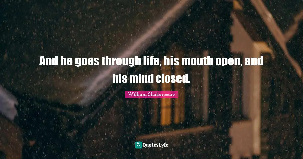 And he goes through life, his mouth open, and his mind closed.