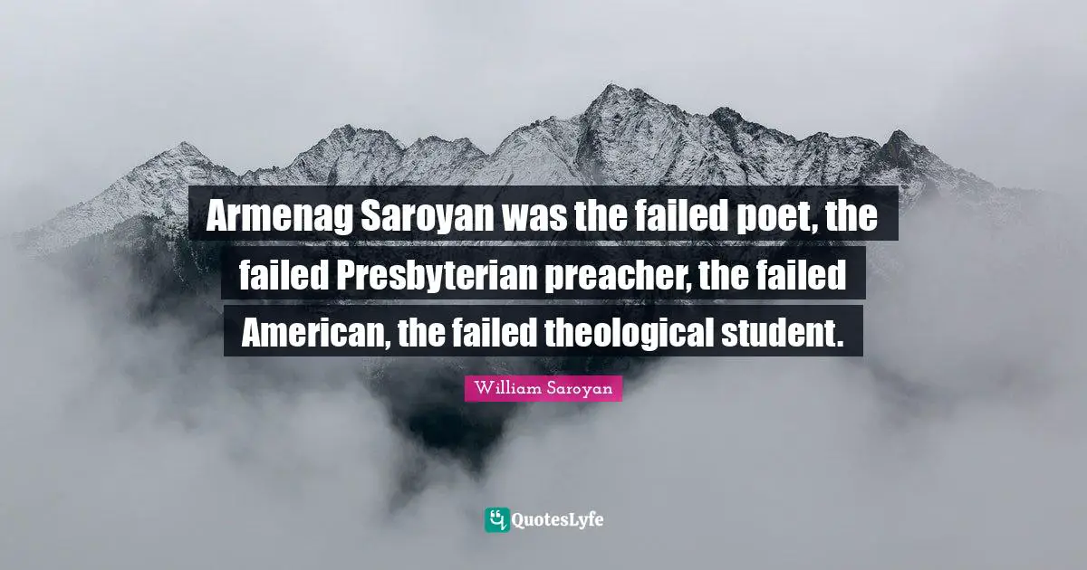 Armenag Saroyan was the failed poet, the failed Presbyterian preacher, the failed American, the failed theological student.