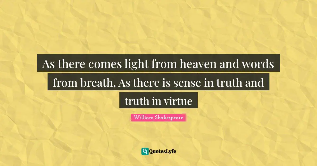 As there comes light from heaven and words from breath, As there is sense in truth and truth in virtue