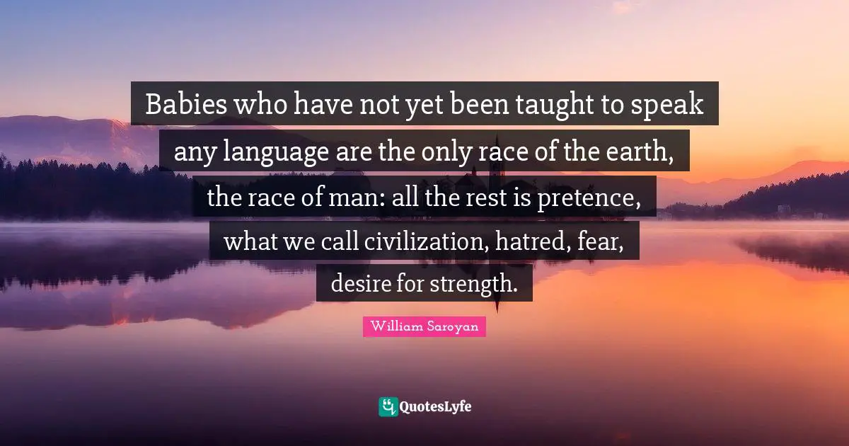 Pretence Quotes: "Babies who have not yet been taught to speak any language are the only race of the earth, the race of man: all the rest is pretence, what we call civilization, hatred, fear, desire for strength."