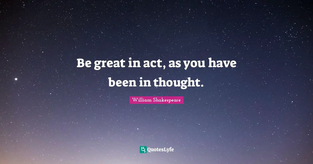 William Shakespeare Quotes: Be great in act, as you have been in thought.