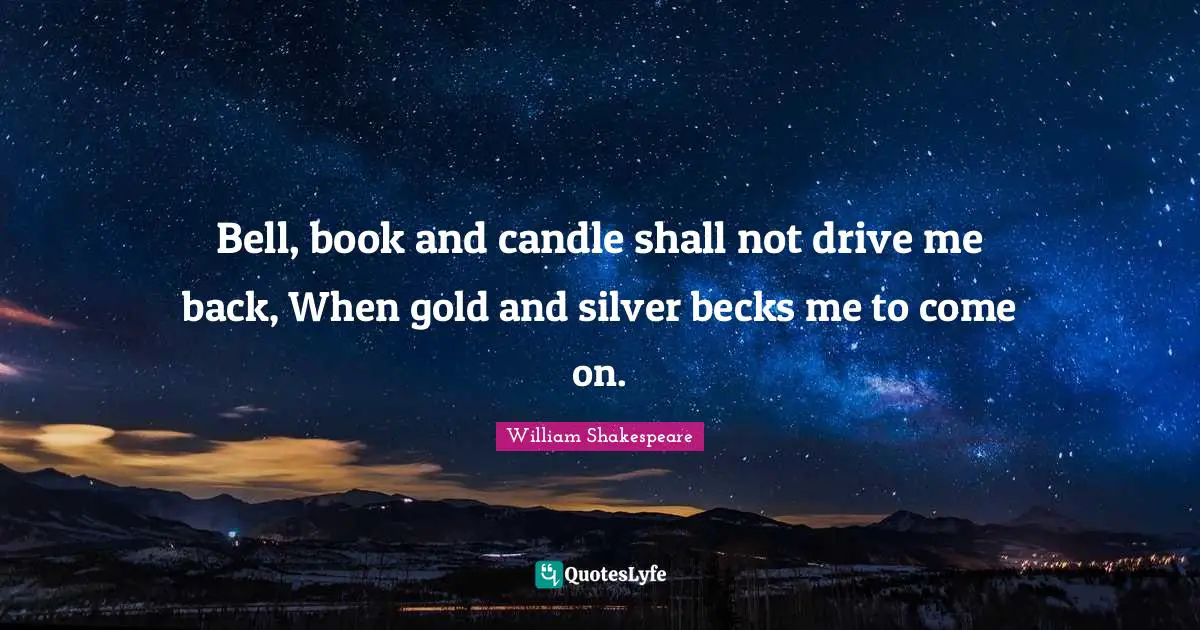 Bell, book and candle shall not drive me back, When gold and silver becks me to come on.