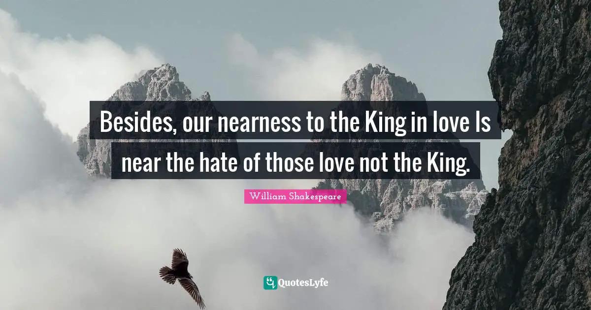 Besides, our nearness to the King in love Is near the hate of those love not the King.