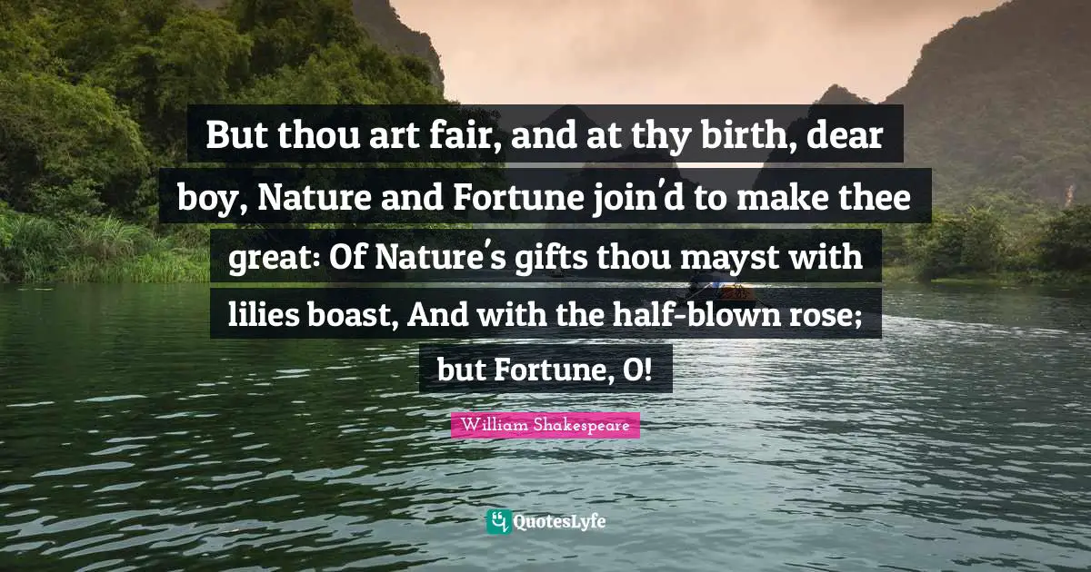 But thou art fair, and at thy birth, dear boy, Nature and Fortune join'd to make thee great: Of Nature's gifts thou mayst with lilies boast, And with the half-blown rose; but Fortune, O!