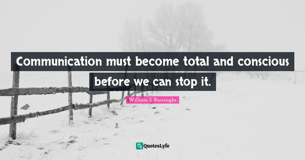 Communication must become total and conscious before we can stop it.
