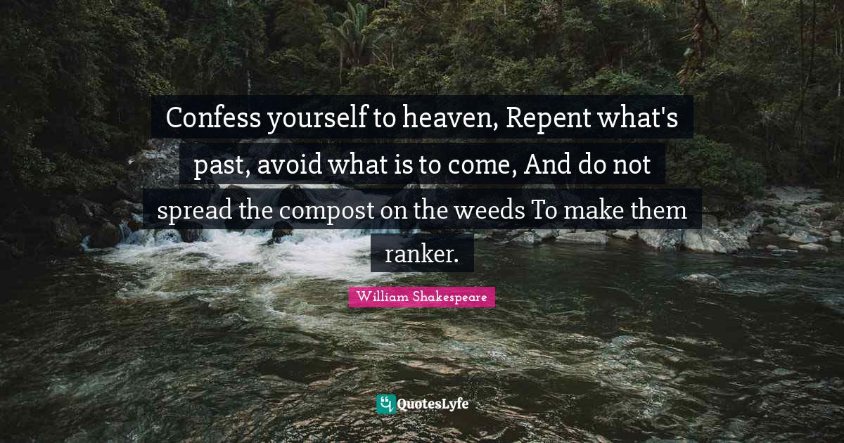 Confess yourself to heaven, Repent what's past, avoid what is to come, And do not spread the compost on the weeds To make them ranker.