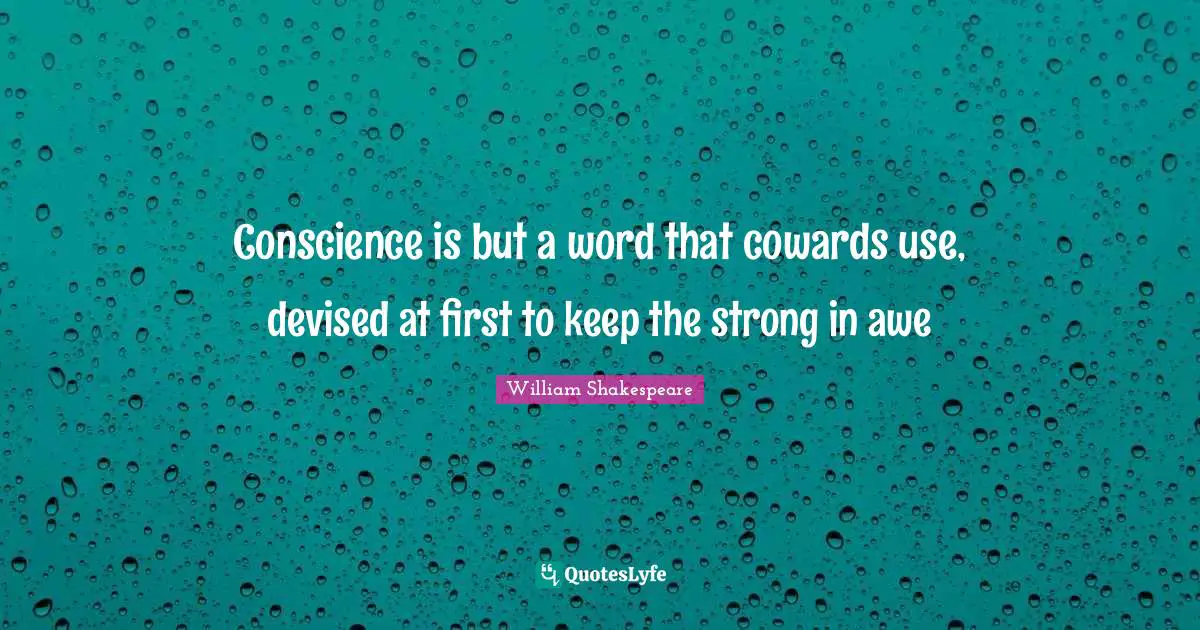 Conscience is but a word that cowards use, devised at first to keep the strong in awe