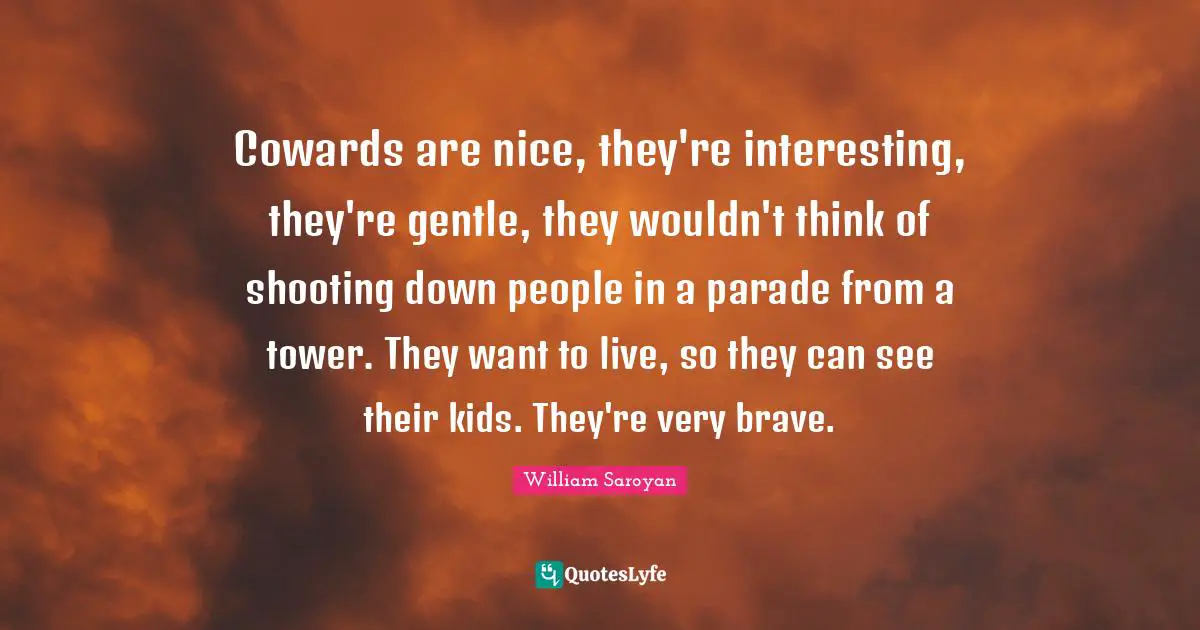 Cowards are nice, they're interesting, they're gentle, they wouldn't think of shooting down people in a parade from a tower. They want to live, so they can see their kids. They're very brave.
