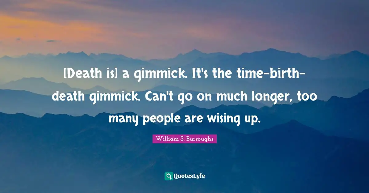 [Death is] a gimmick. It's the time-birth-death gimmick. Can't go on much longer, too many people are wising up.