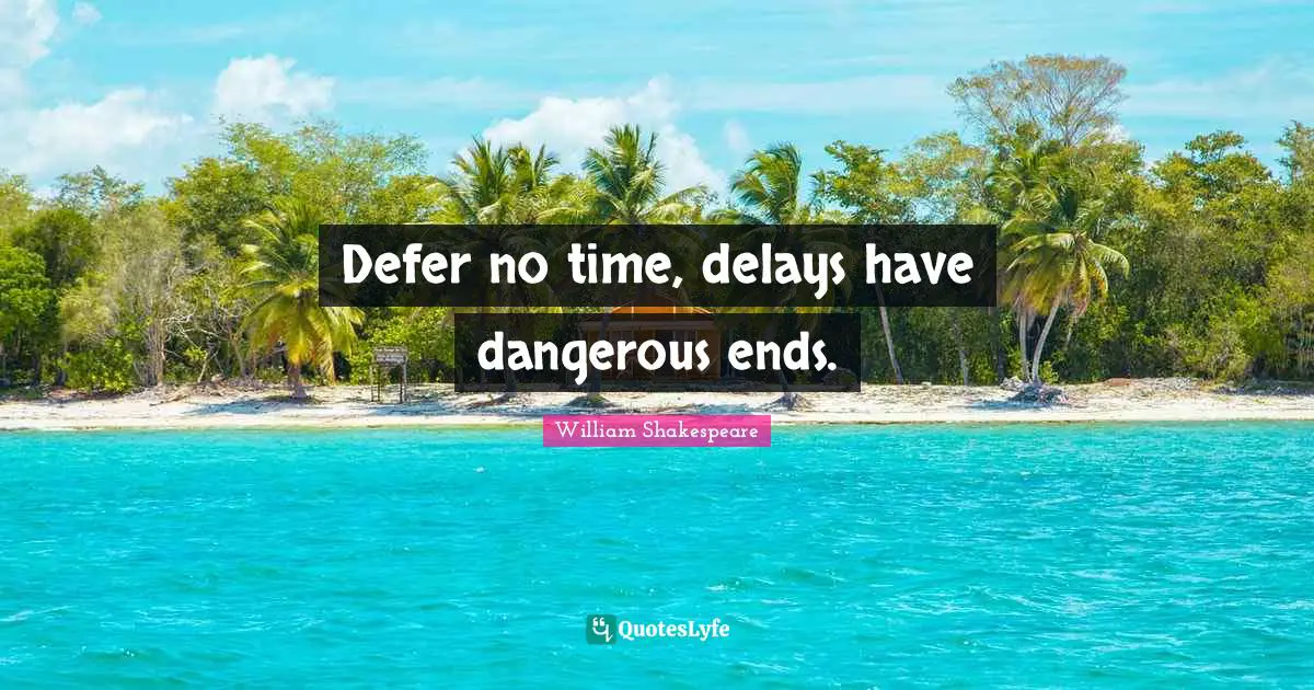 Defer no time, delays have dangerous ends.