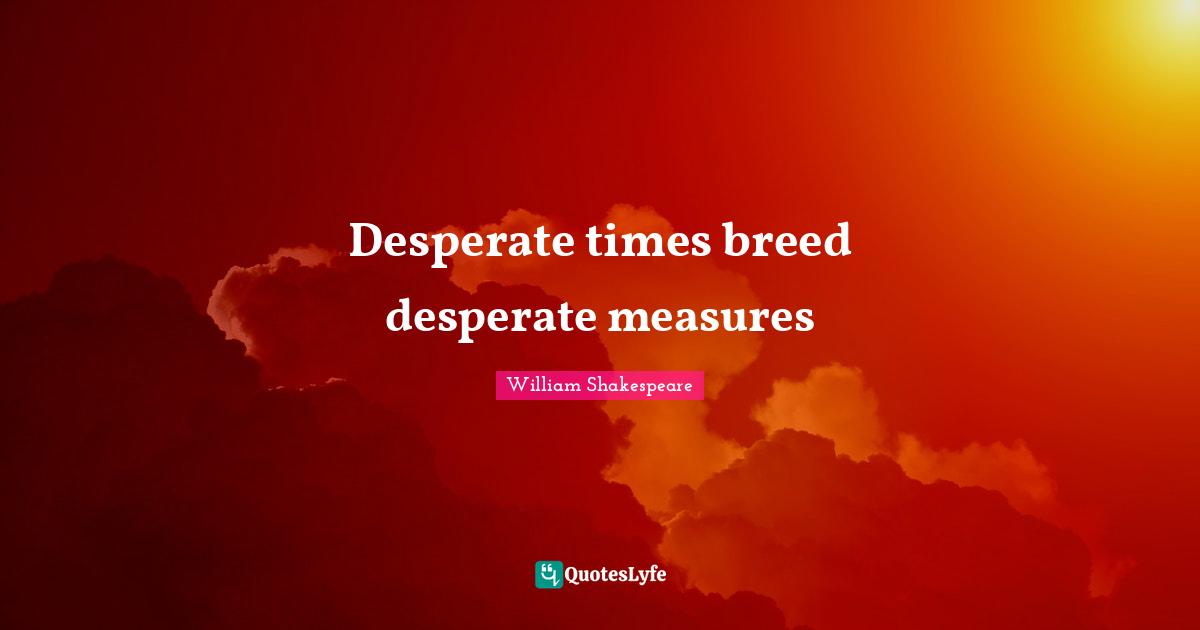 Desperate times breed desperate measures