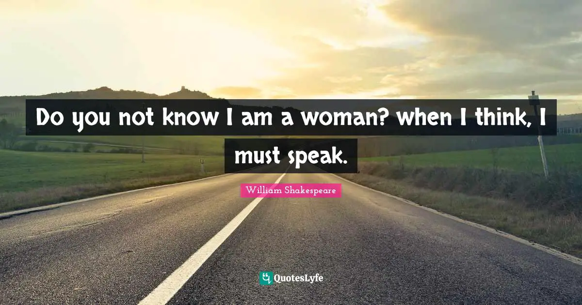 Do you not know I am a woman? when I think, I must speak.