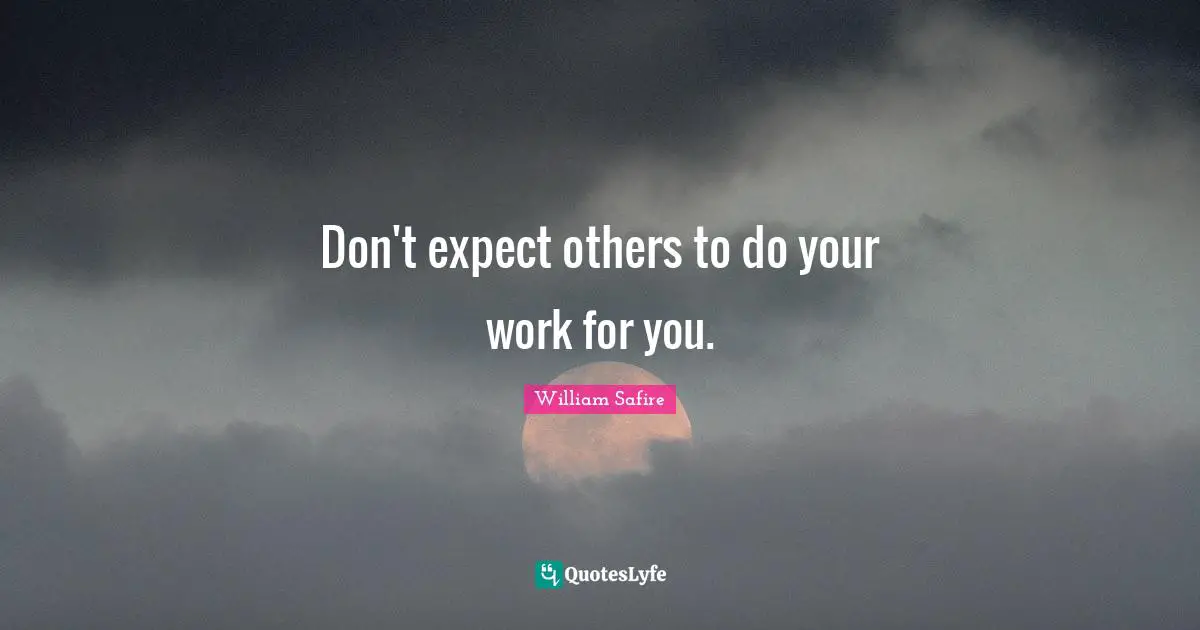 Don't expect others to do your work for you.