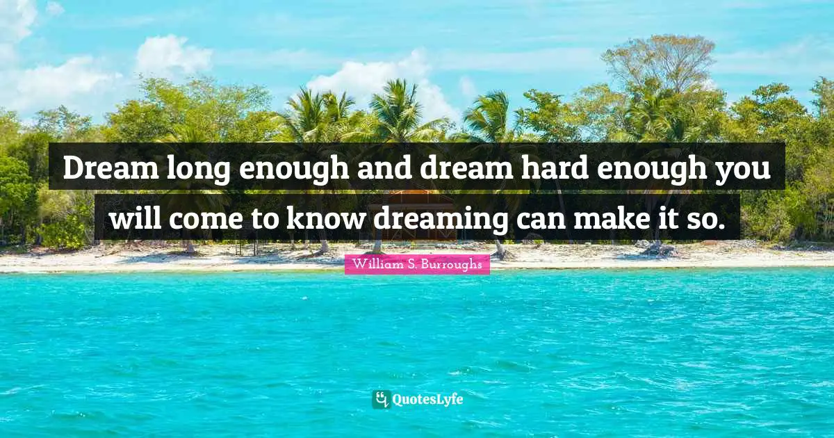 Dream long enough and dream hard enough you will come to know dreaming can make it so.