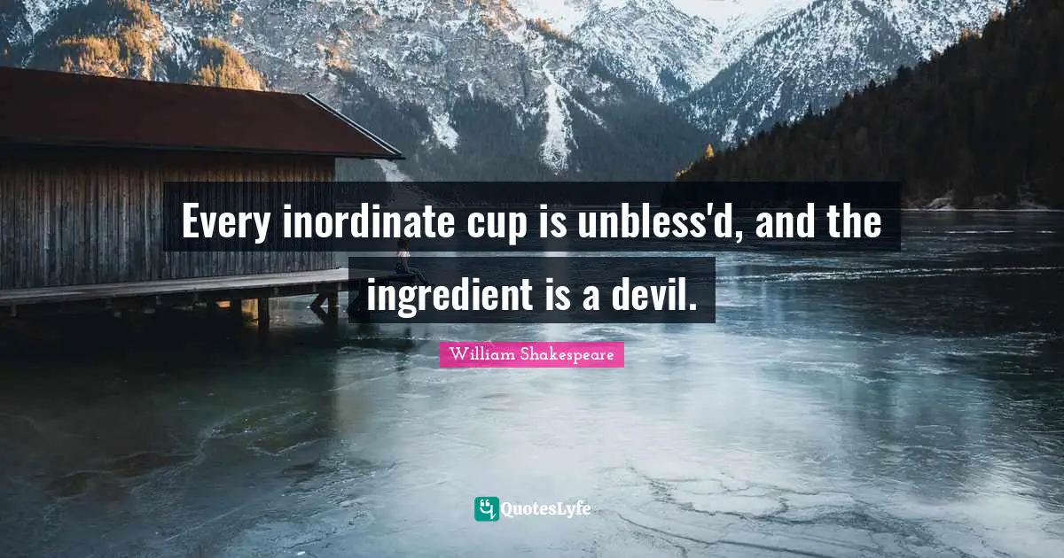Every inordinate cup is unbless'd, and the ingredient is a devil.
