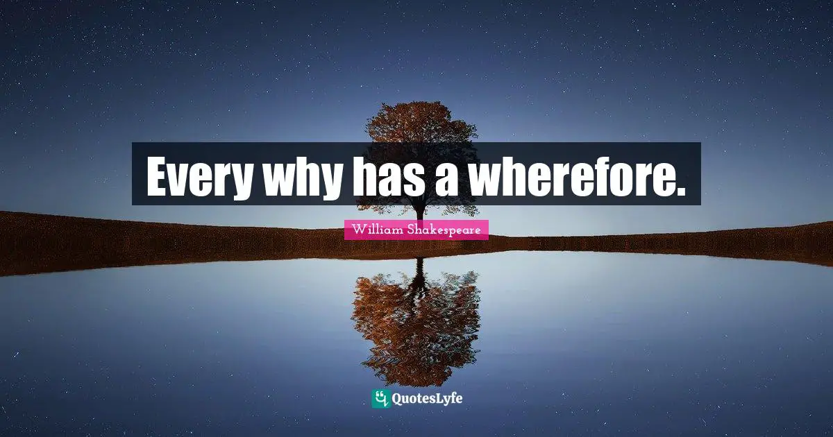 Every why has a wherefore.