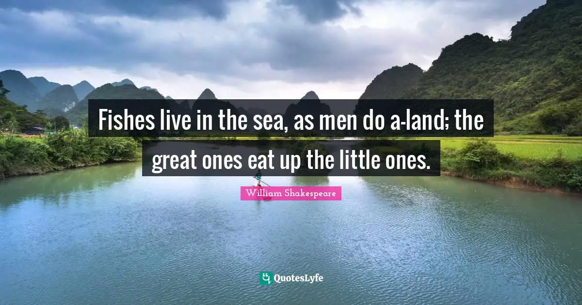 Fishes live in the sea, as men do a-land; the great ones eat up the little ones.
