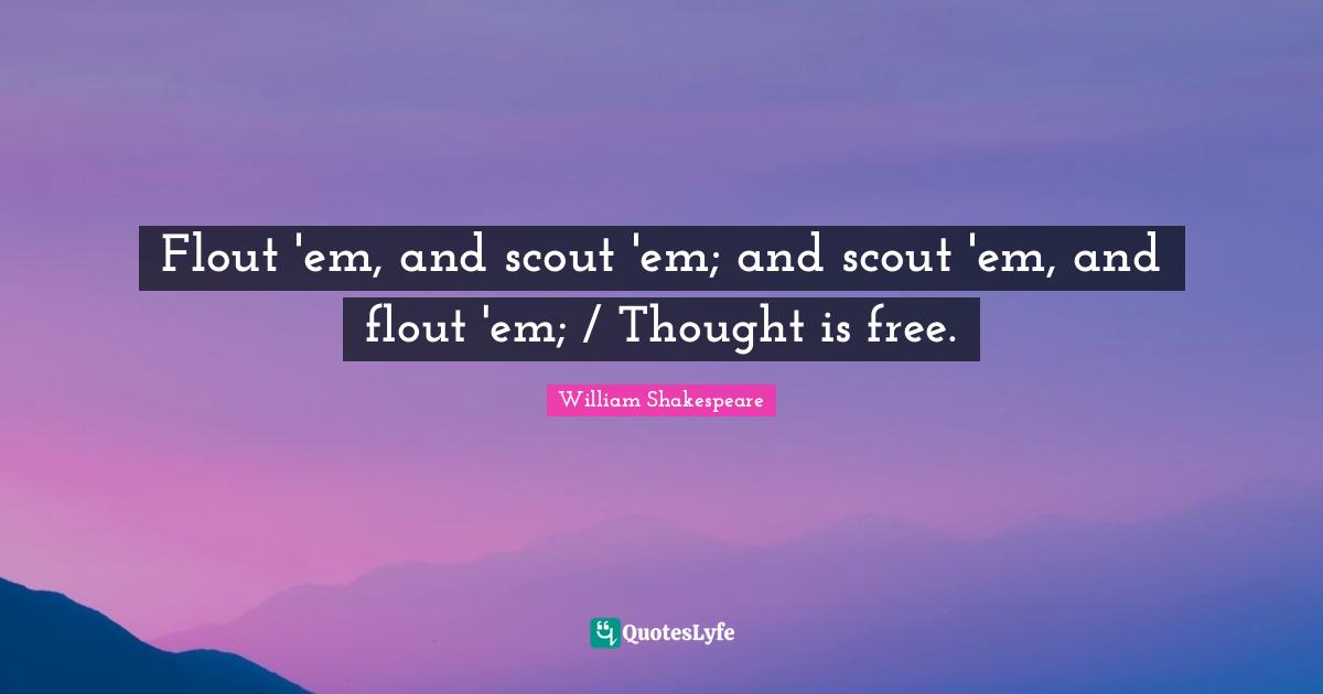 Flout 'em, and scout 'em; and scout 'em, and flout 'em; / Thought is free.
