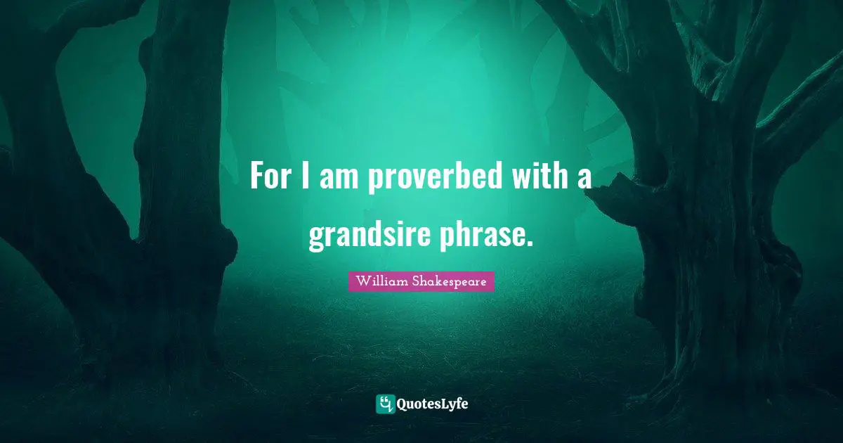 For I am proverbed with a grandsire phrase.