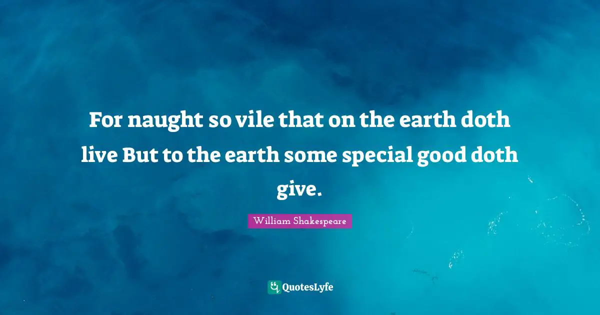 For naught so vile that on the earth doth live But to the earth some special good doth give.