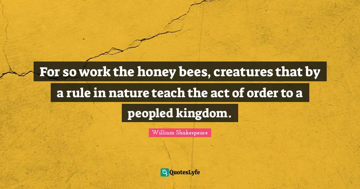 Honey Quotes: "For so work the honey bees, creatures that by a rule in nature teach the act of order to a peopled kingdom."