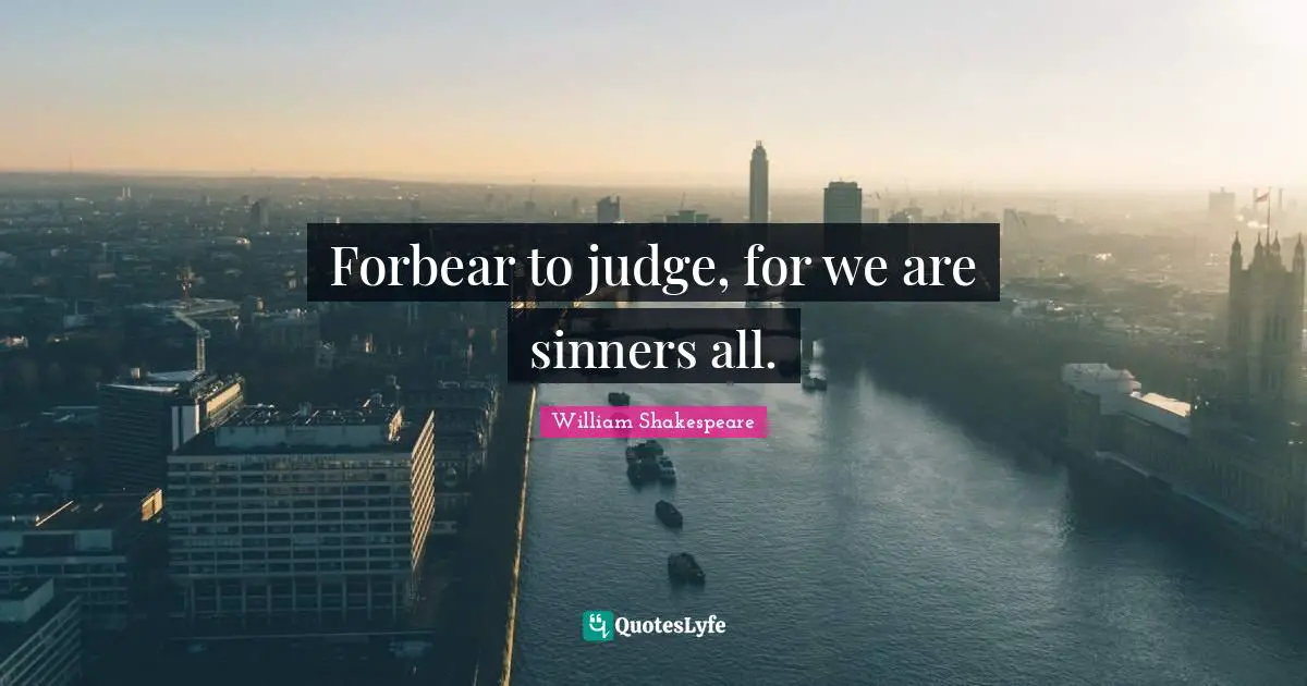 Forbear to judge, for we are sinners all.