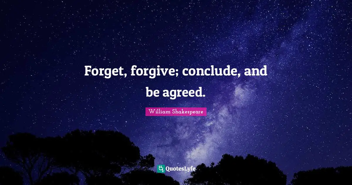 Forget, forgive; conclude, and be agreed.