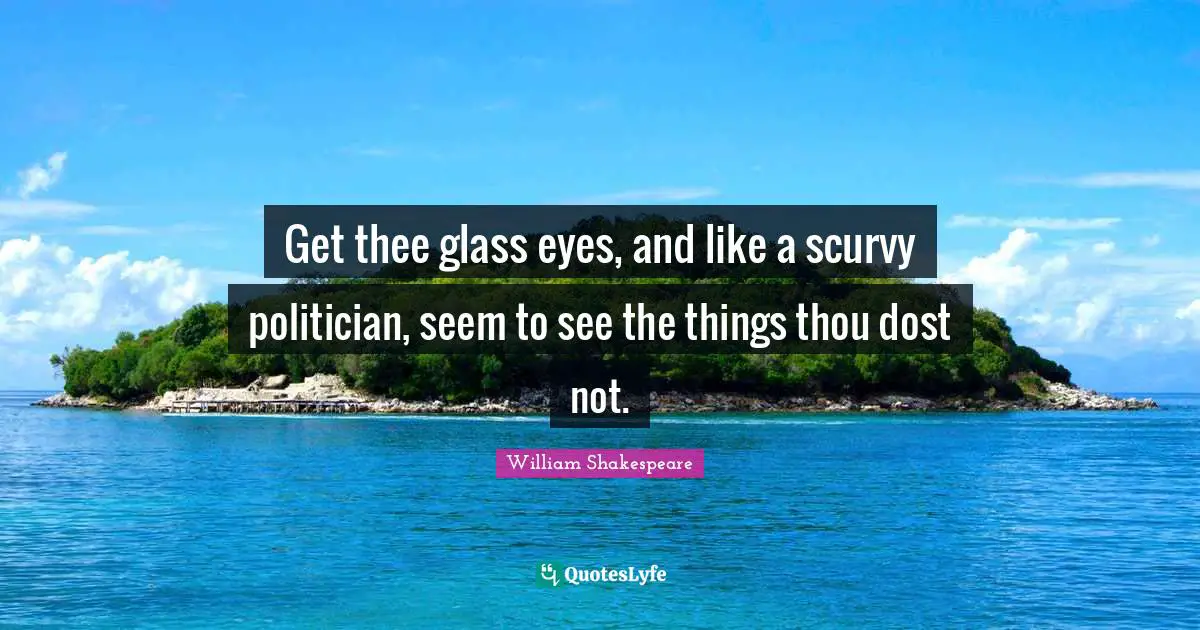 Get thee glass eyes, and like a scurvy politician, seem to see the things thou dost not.