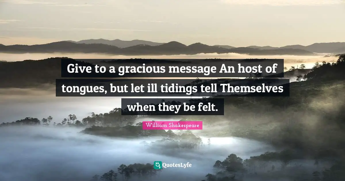 Give to a gracious message An host of tongues, but let ill tidings tell Themselves when they be felt.