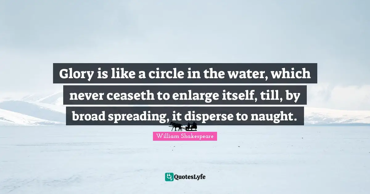 Glory is like a circle in the water, which never ceaseth to enlarge itself, till, by broad spreading, it disperse to naught.