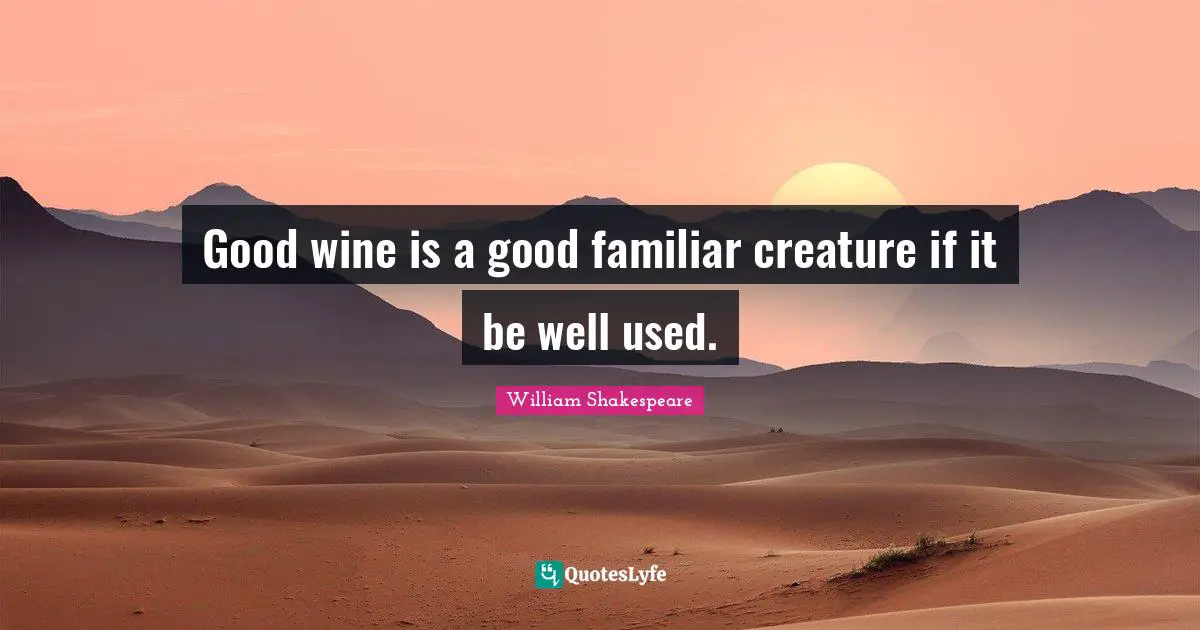 Good wine is a good familiar creature if it be well used.