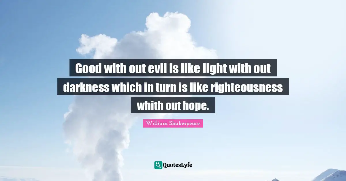 Good with out evil is like light with out darkness which in turn is like righteousness whith out hope.