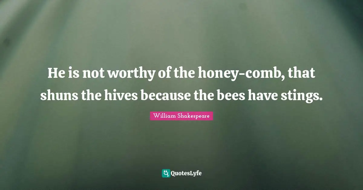 He is not worthy of the honey-comb, that shuns the hives because the bees have stings.