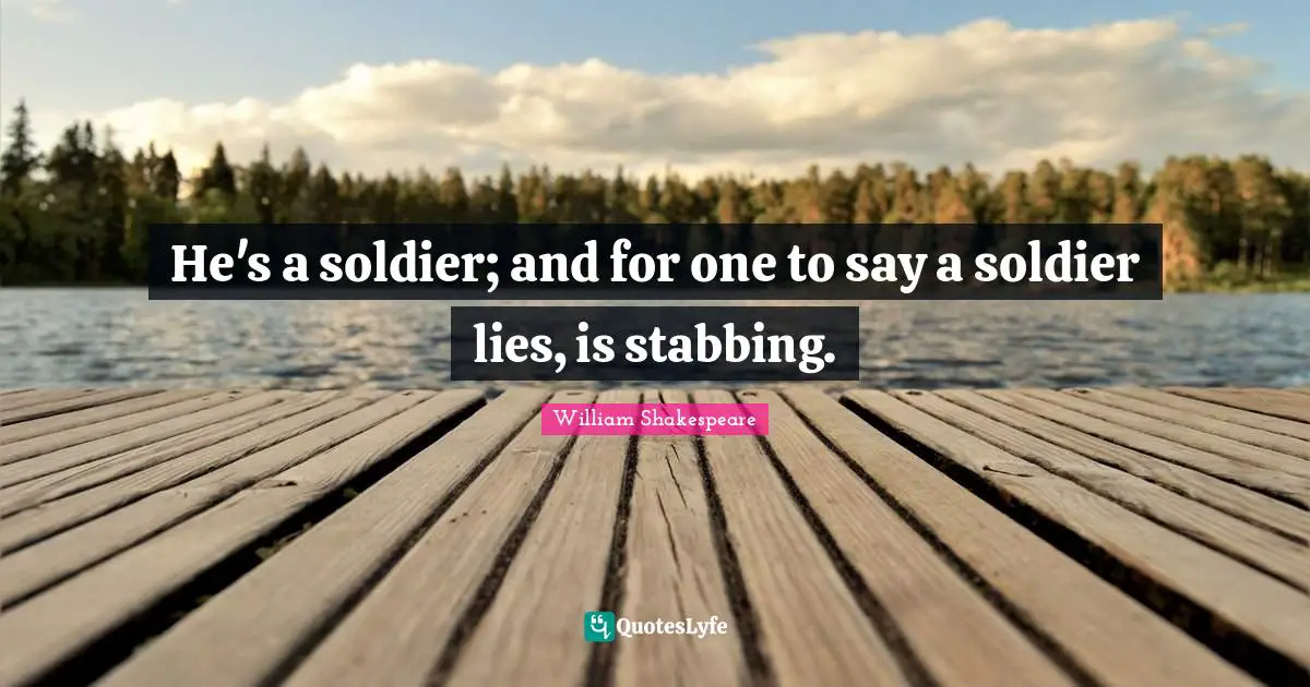 He's a soldier; and for one to say a soldier lies, is stabbing.