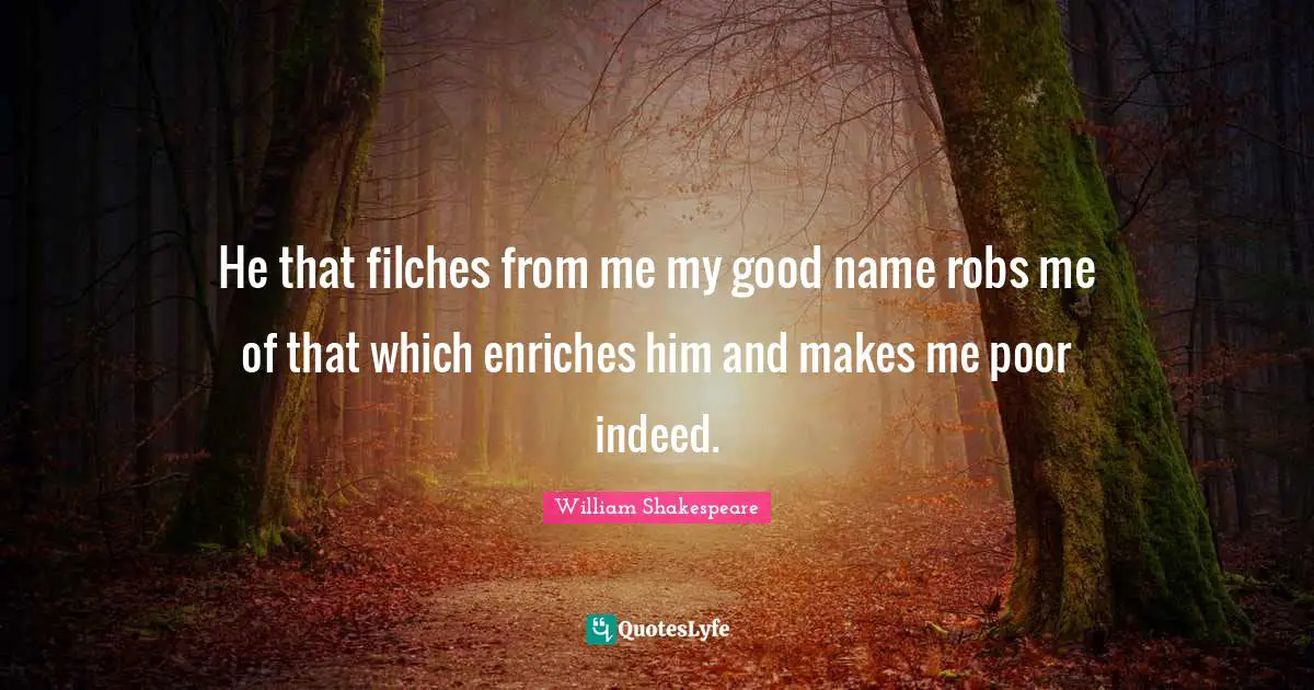 He that filches from me my good name robs me of that which enriches him and makes me poor indeed.