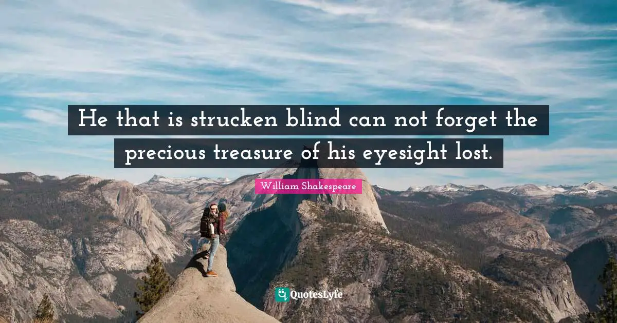 He that is strucken blind can not forget the precious treasure of his eyesight lost.